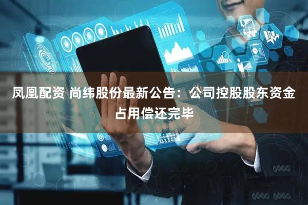 凤凰配资 尚纬股份最新公告：公司控股股东资金占用偿还完毕