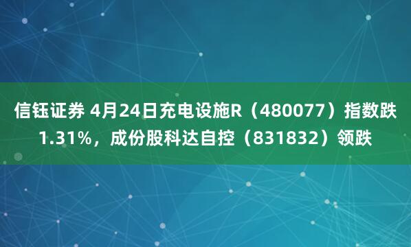 信钰证券 4月24日充电设施R（480077）指数跌1.31%，成份股科达自控（831832）领跌