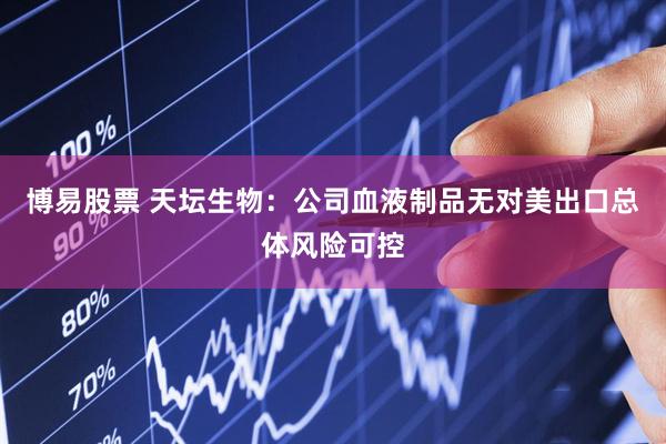 博易股票 天坛生物：公司血液制品无对美出口总体风险可控