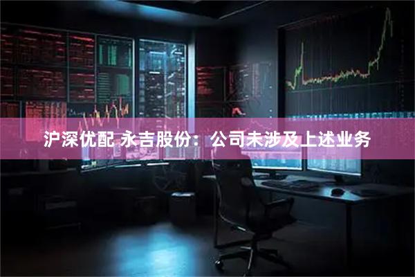 沪深优配 永吉股份：公司未涉及上述业务