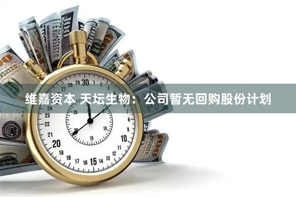 维嘉资本 天坛生物：公司暂无回购股份计划