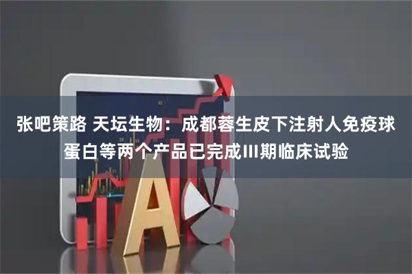 张吧策路 天坛生物：成都蓉生皮下注射人免疫球蛋白等两个产品已完成Ⅲ期临床试验