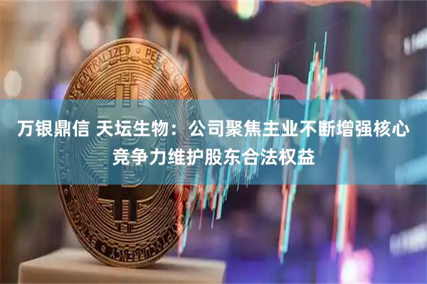 万银鼎信 天坛生物：公司聚焦主业不断增强核心竞争力维护股东合法权益
