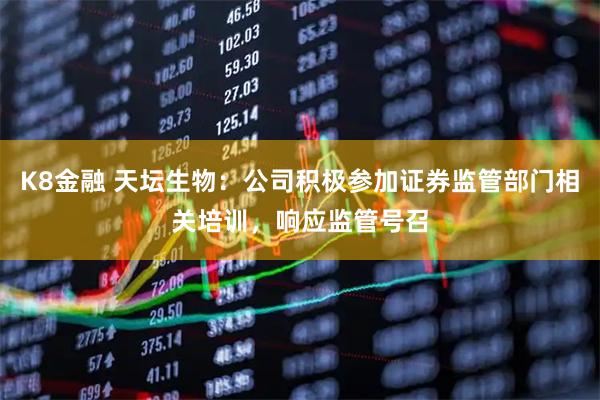 K8金融 天坛生物：公司积极参加证券监管部门相关培训，响应监管号召