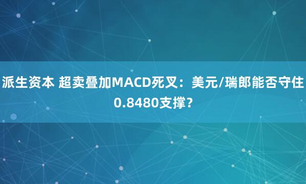 派生资本 超卖叠加MACD死叉：美元/瑞郎能否守住0.8480支撑？