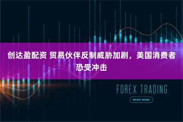 创达盈配资 贸易伙伴反制威胁加剧，美国消费者恐受冲击