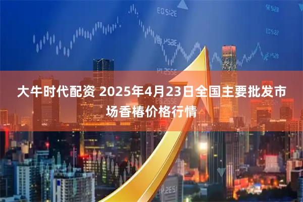 大牛时代配资 2025年4月23日全国主要批发市场香椿价格行情
