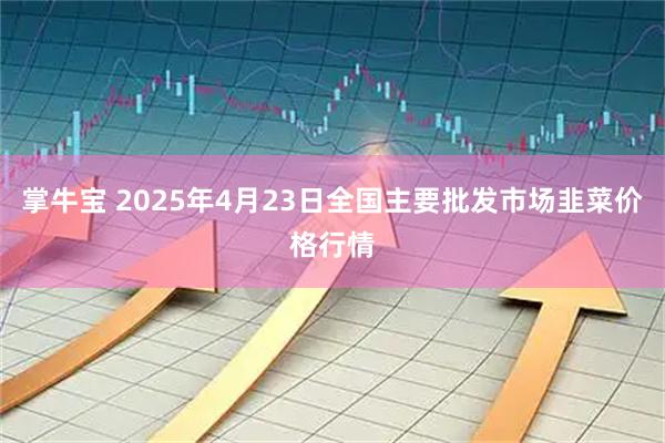 掌牛宝 2025年4月23日全国主要批发市场韭菜价格行情