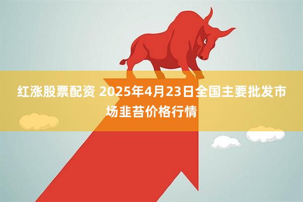红涨股票配资 2025年4月23日全国主要批发市场韭苔价格行情