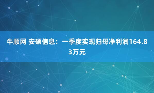 牛顺网 安硕信息：一季度实现归母净利润164.83万元