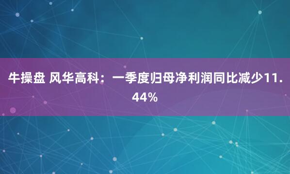 牛操盘 风华高科：一季度归母净利润同比减少11.44%