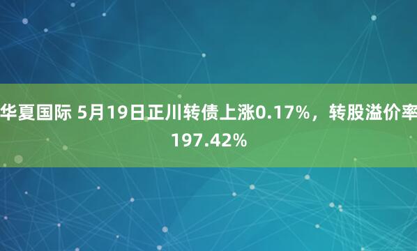 华夏国际 5月19日正川转债上涨0.17%，转股溢价率197.42%