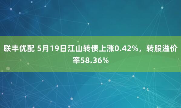 联丰优配 5月19日江山转债上涨0.42%，转股溢价率58.36%