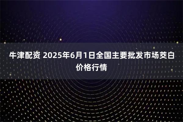 牛津配资 2025年6月1日全国主要批发市场茭白价格行情