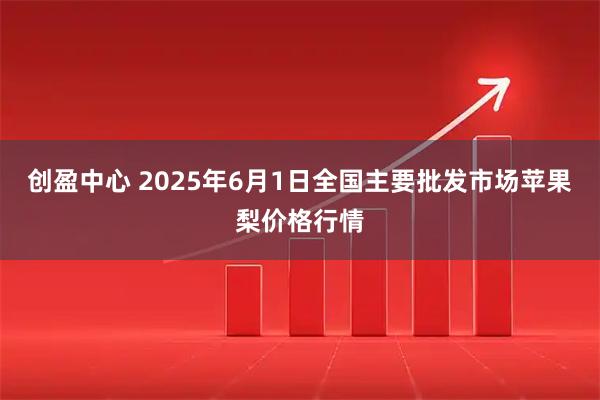 创盈中心 2025年6月1日全国主要批发市场苹果梨价格行情