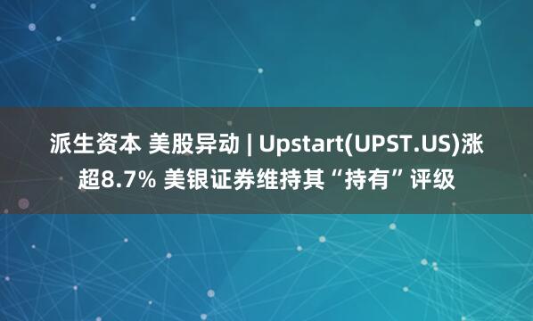 派生资本 美股异动 | Upstart(UPST.US)涨超8.7% 美银证券维持其“持有”评级