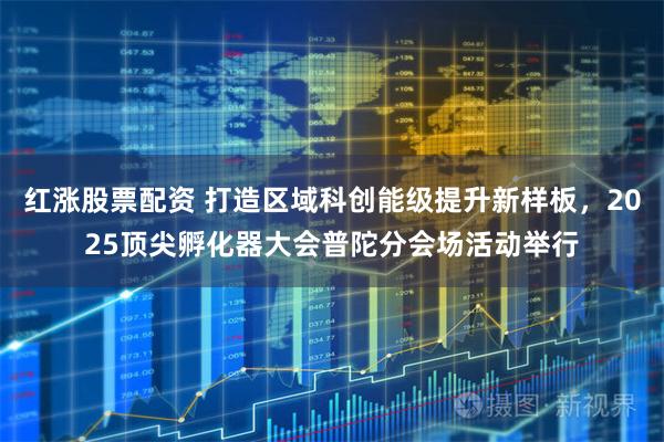 红涨股票配资 打造区域科创能级提升新样板，2025顶尖孵化器大会普陀分会场活动举行