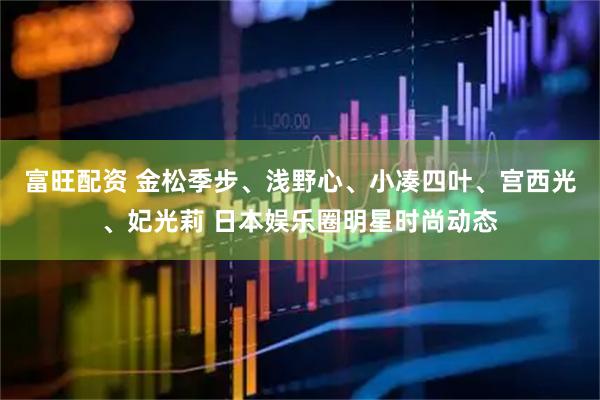 富旺配资 金松季步、浅野心、小凑四叶、宫西光、妃光莉 日本娱乐圈明星时尚动态