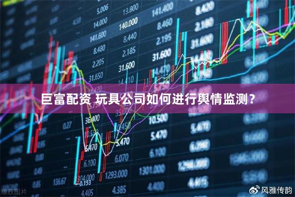 巨富配资 玩具公司如何进行舆情监测？