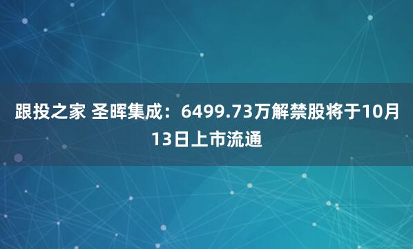 跟投之家 圣晖集成：6499.73万解禁股将于10月13日上市流通