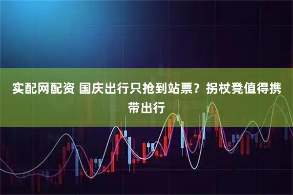 实配网配资 国庆出行只抢到站票？拐杖凳值得携带出行