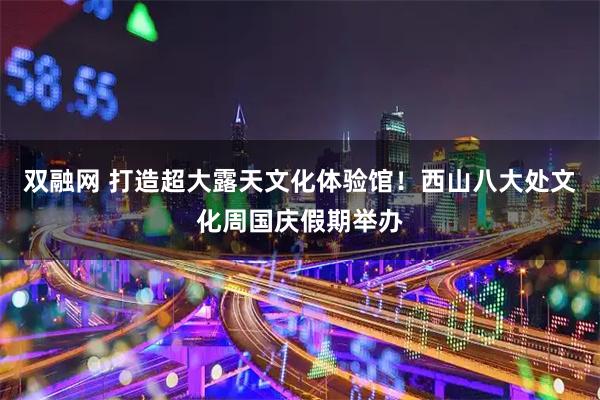 双融网 打造超大露天文化体验馆！西山八大处文化周国庆假期举办