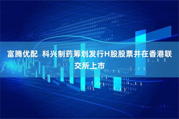 富腾优配  科兴制药筹划发行H股股票并在香港联交所上市