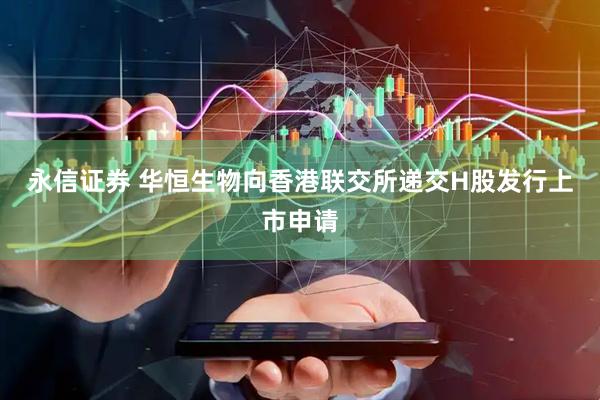 永信证券 华恒生物向香港联交所递交H股发行上市申请