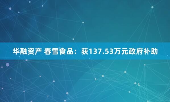 华融资产 春雪食品：获137.53万元政府补助