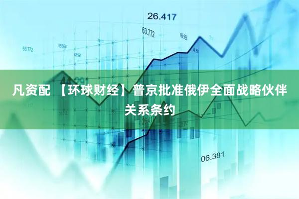 凡资配 【环球财经】普京批准俄伊全面战略伙伴关系条约