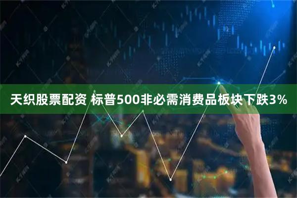 天织股票配资 标普500非必需消费品板块下跌3%