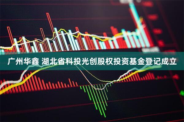广州华鑫 湖北省科投光创股权投资基金登记成立