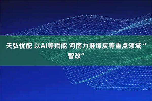 天弘忧配 以AI等赋能 河南力推煤炭等重点领域“智改”