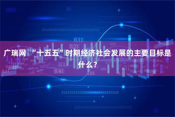 广瑞网  “十五五”时期经济社会发展的主要目标是什么？