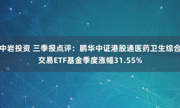 中岩投资 三季报点评：鹏华中证港股通医药卫生综合交易ETF基金季度涨幅31.55%