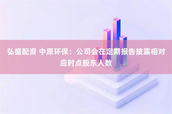 弘盛配资 中原环保：公司会在定期报告披露相对应时点股东人数