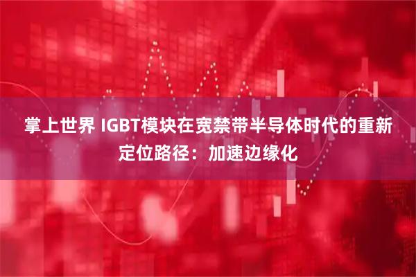 掌上世界 IGBT模块在宽禁带半导体时代的重新定位路径：加速边缘化