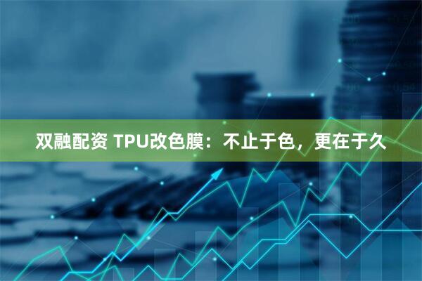 双融配资 TPU改色膜：不止于色，更在于久