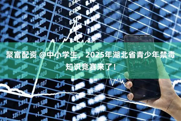 聚富配资 @中小学生，2025年湖北省青少年禁毒知识竞赛来了！