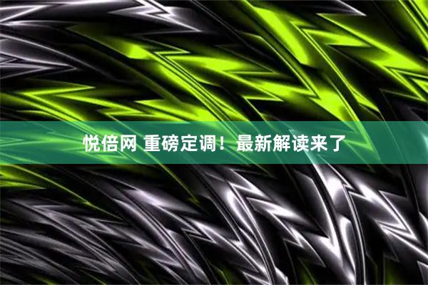 悦倍网 重磅定调！最新解读来了