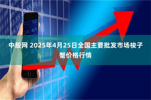 中股网 2025年4月25日全国主要批发市场梭子蟹价格行情