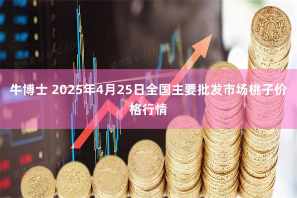 牛博士 2025年4月25日全国主要批发市场桃子价格行情