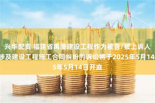 兴华配资 福建省禹澄建设工程作为被告/被上诉人的1起涉及建设工程施工合同纠纷的诉讼将于2025年5月14日开庭