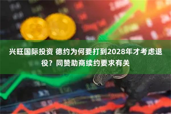 兴旺国际投资 德约为何要打到2028年才考虑退役?同赞助商续约要求有关