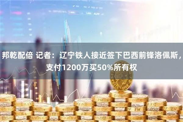 邦乾配倍 记者:辽宁铁人接近签下巴西前锋洛佩斯,支付1200万买50%所有权