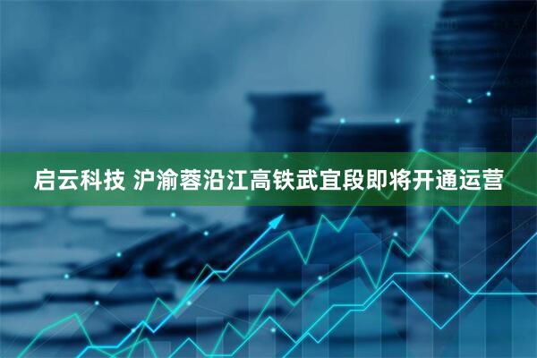 启云科技 沪渝蓉沿江高铁武宜段即将开通运营