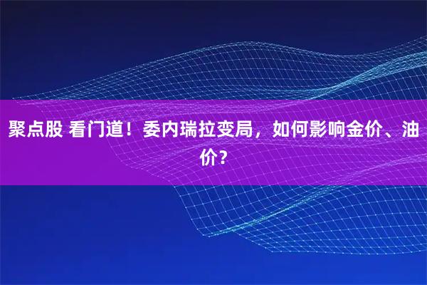 聚点股 看门道！委内瑞拉变局，如何影响金价、油价？