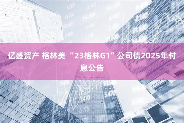 亿盛资产 格林美 “23格林G1”公司债2025年付息公告