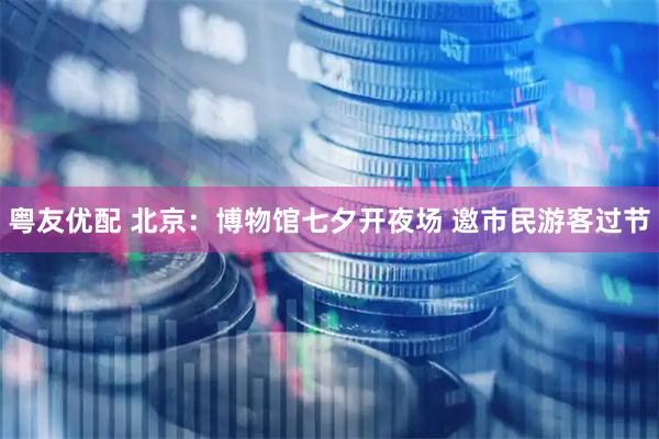 粤友优配 北京：博物馆七夕开夜场 邀市民游客过节