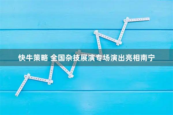 快牛策略 全国杂技展演专场演出亮相南宁